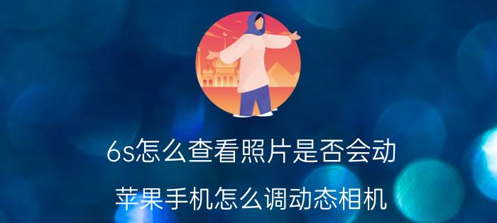 6s怎么查看照片是否会动 苹果手机怎么调动态相机？